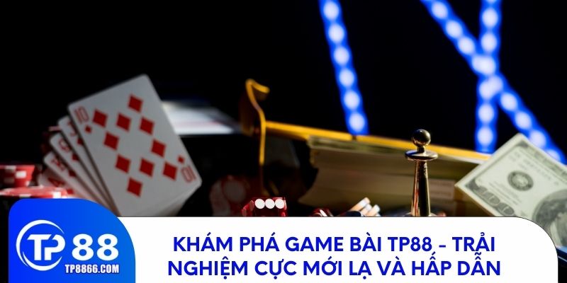 Tận hưởng chơi game bài TP88 ăn tiền thật cực hấp dẫn