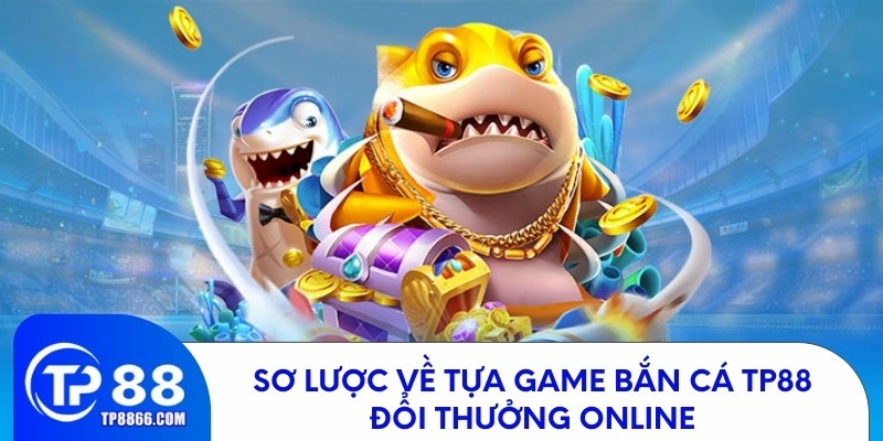 Giới thiệu tổng quan về game bắn cá đổi thưởng TP88