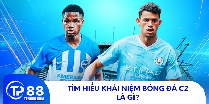Tìm hiểu khái niệm bóng đá c2 là gì?